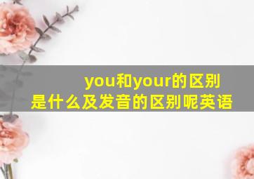 you和your的区别是什么及发音的区别呢英语