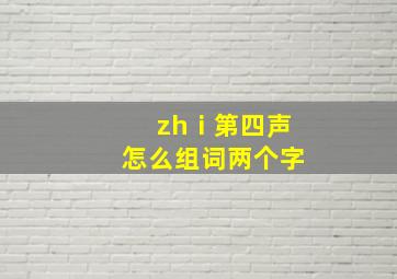 zhⅰ第四声怎么组词两个字