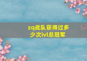 zq战队获得过多少次ivl总冠军