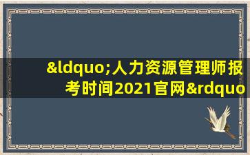 “人力资源管理师报考时间2021官网”