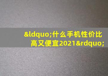 “什么手机性价比高又便宜2021”