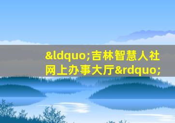 “吉林智慧人社网上办事大厅”