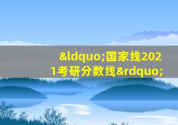 “国家线2021考研分数线”