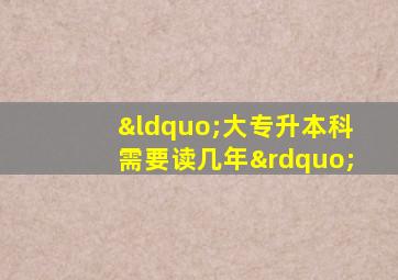 “大专升本科需要读几年”