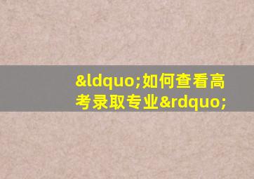 “如何查看高考录取专业”