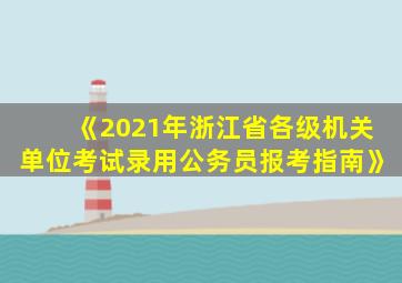 《2021年浙江省各级机关单位考试录用公务员报考指南》