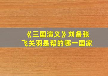 《三国演义》刘备张飞关羽是帮的哪一国家