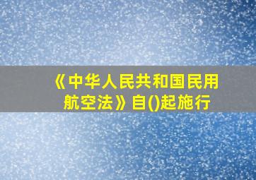 《中华人民共和国民用航空法》自()起施行