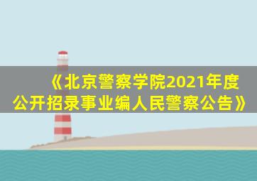 《北京警察学院2021年度公开招录事业编人民警察公告》