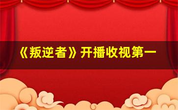 《叛逆者》开播收视第一