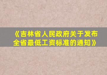 《吉林省人民政府关于发布全省最低工资标准的通知》