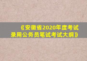 《安徽省2020年度考试录用公务员笔试考试大纲》