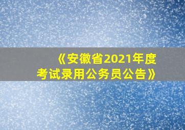 《安徽省2021年度考试录用公务员公告》