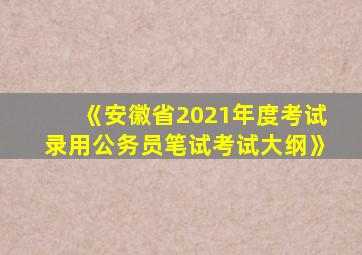 《安徽省2021年度考试录用公务员笔试考试大纲》