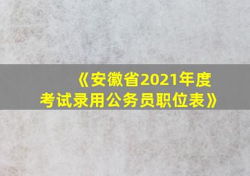 《安徽省2021年度考试录用公务员职位表》