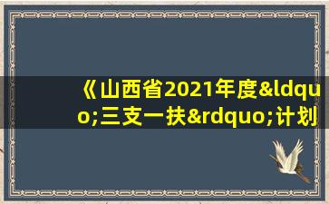 《山西省2021年度“三支一扶”计划报名登记表》