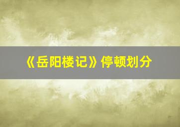 《岳阳楼记》停顿划分