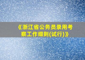 《浙江省公务员录用考察工作细则(试行)》