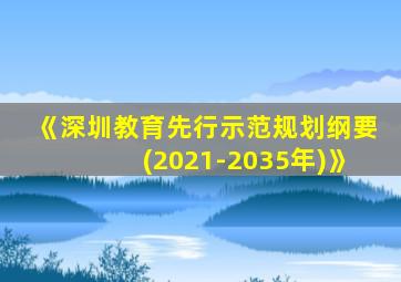 《深圳教育先行示范规划纲要(2021-2035年)》