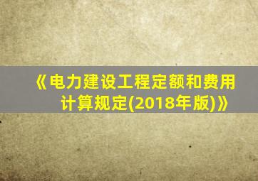 《电力建设工程定额和费用计算规定(2018年版)》