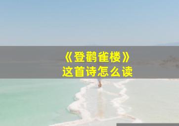 《登鹳雀楼》这首诗怎么读