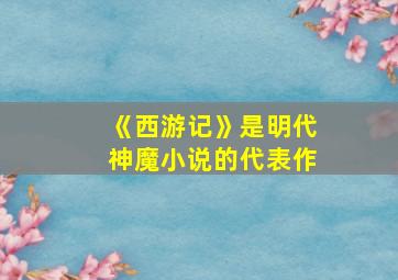 《西游记》是明代神魔小说的代表作