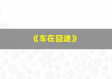 《车在囧途》