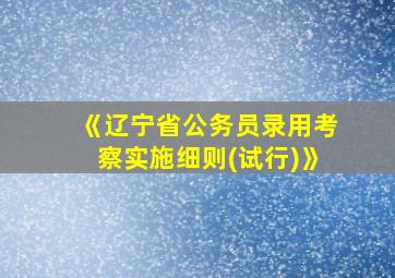 《辽宁省公务员录用考察实施细则(试行)》