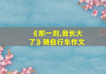 《那一刻,我长大了》骑自行车作文