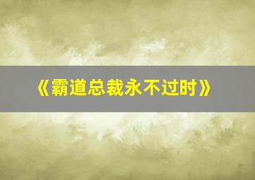 《霸道总裁永不过时》