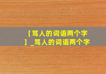 【骂人的词语两个字】_骂人的词语两个字