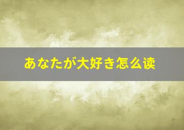 あなたが大好き怎么读