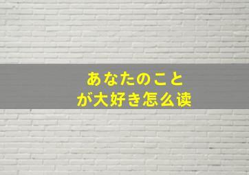 あなたのことが大好き怎么读