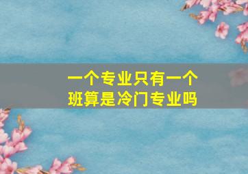 一个专业只有一个班算是冷门专业吗