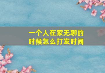 一个人在家无聊的时候怎么打发时间