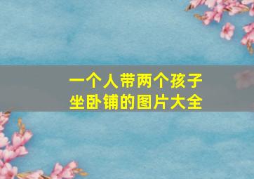 一个人带两个孩子坐卧铺的图片大全