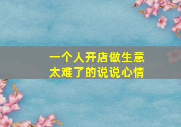 一个人开店做生意太难了的说说心情