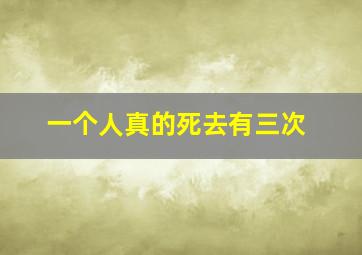 一个人真的死去有三次