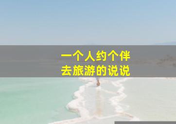 一个人约个伴去旅游的说说