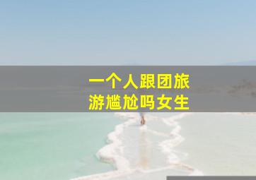 一个人跟团旅游尴尬吗女生