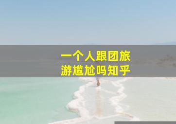 一个人跟团旅游尴尬吗知乎