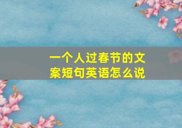 一个人过春节的文案短句英语怎么说