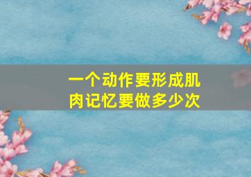 一个动作要形成肌肉记忆要做多少次