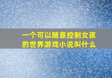 一个可以随意控制女孩的世界游戏小说叫什么