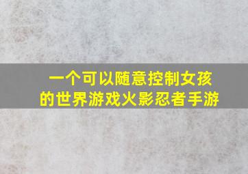 一个可以随意控制女孩的世界游戏火影忍者手游