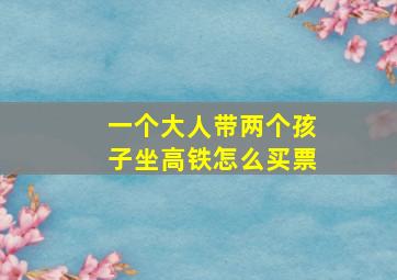 一个大人带两个孩子坐高铁怎么买票