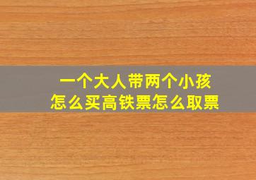 一个大人带两个小孩怎么买高铁票怎么取票