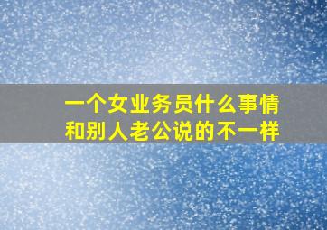 一个女业务员什么事情和别人老公说的不一样