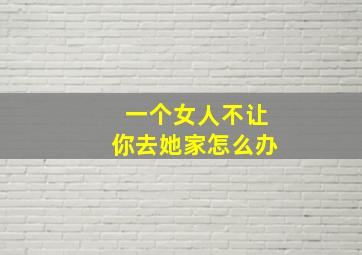 一个女人不让你去她家怎么办