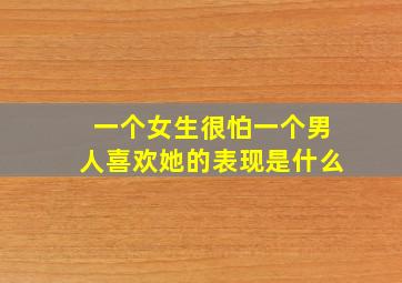 一个女生很怕一个男人喜欢她的表现是什么